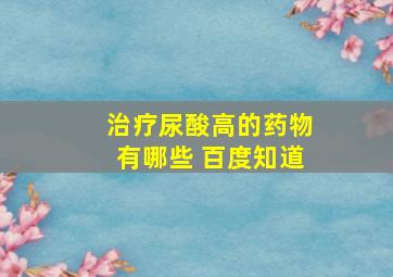 治疗尿酸高的药物有哪些 百度知道